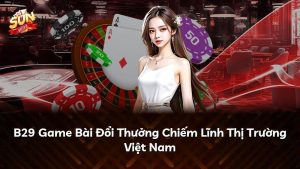 B29 Game Bài Đổi Thưởng Chiếm Lĩnh Thị Trường Việt Nam