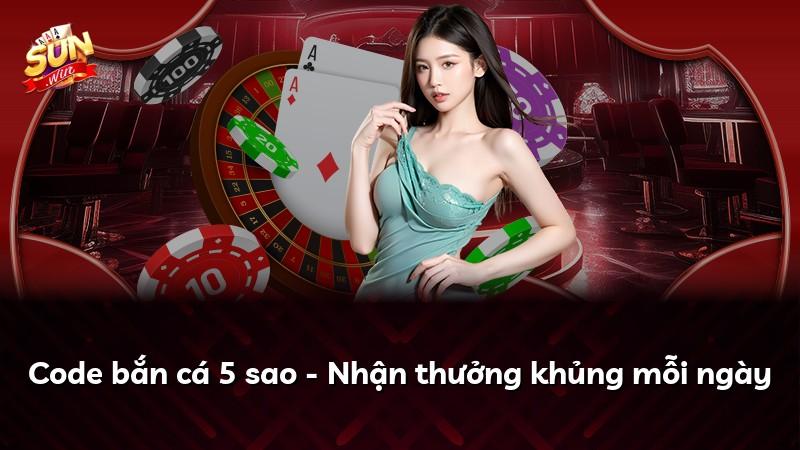 Code bắn cá 5 sao - Nhận thưởng khủng mỗi ngày