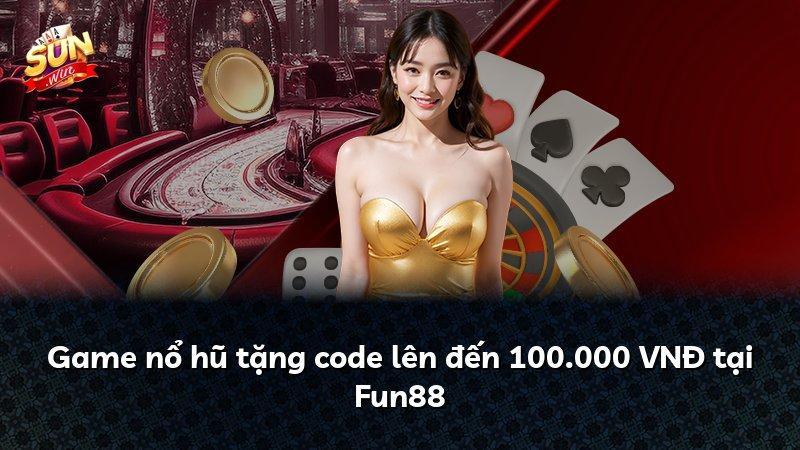 Game nổ hũ tặng code lên đến 100.000 VNĐ tại Fun88