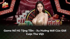 Game Nổ Hũ Tặng Tiền – Xu Hướng Mới Của Giới Cược Thủ Việt