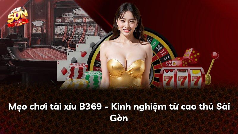 Mẹo chơi tài xỉu B369 - Kinh nghiệm từ cao thủ Sài Gòn