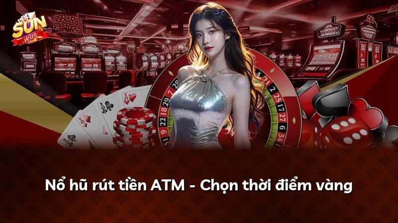 Nổ hũ rút tiền ATM - Chọn thời điểm vàng